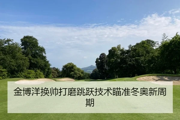金博洋换帅打磨跳跃技术瞄准冬奥新周期
